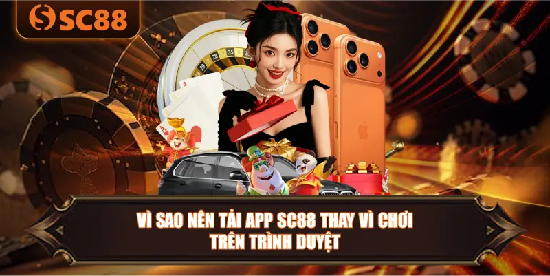 vì sao nên tải app SC88 thay vì chơi trên trình duyệt